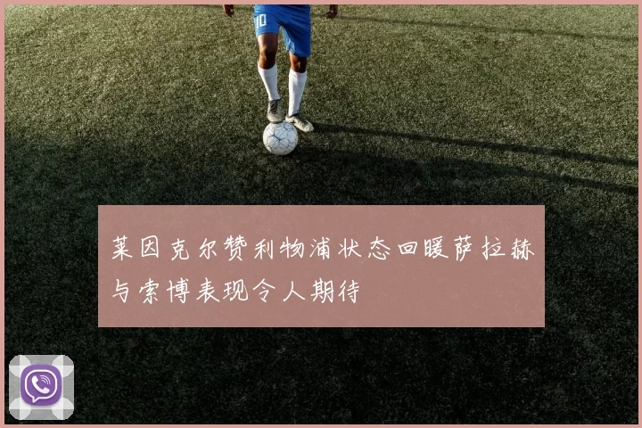 莱因克尔赞利物浦状态回暖萨拉赫与索博表现令人期待