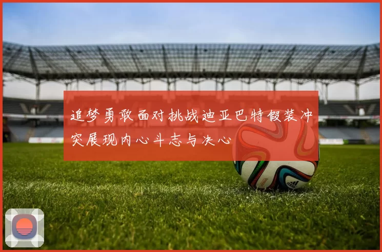追梦勇敢面对挑战迪亚巴特假装冲突展现内心斗志与决心