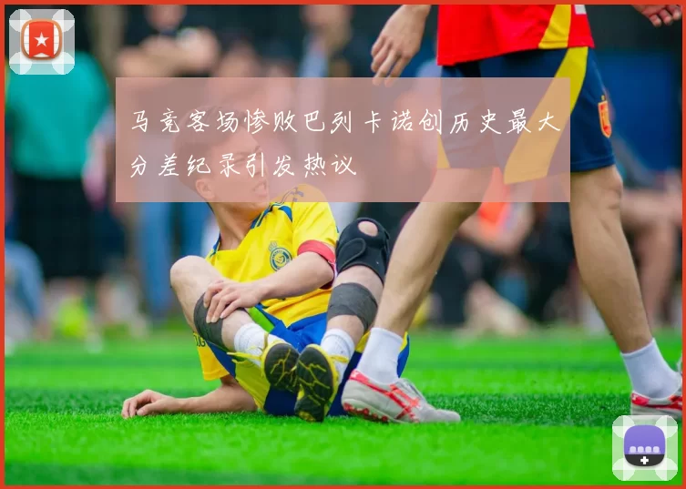 马竞客场惨败巴列卡诺创历史最大分差纪录引发热议